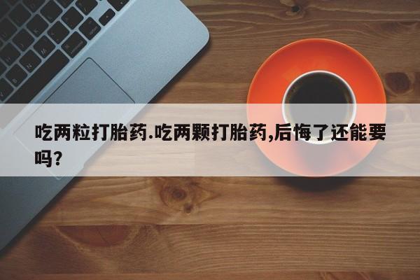 私人卖打胎药联系方式吃两粒打胎药.吃两颗打胎药,后悔了还能要吗？