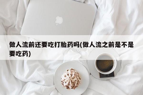 私人卖打胎药联系方式做人流前还要吃打胎药吗(做人流之前是不是要吃药)