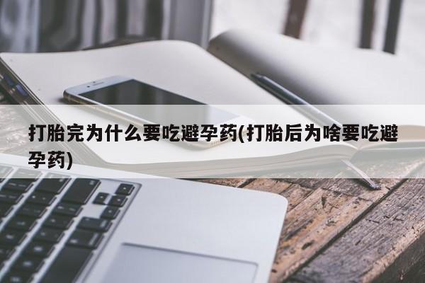 私人卖打胎药联系方式打胎完为什么要吃避孕药(打胎后为啥要吃避孕药)