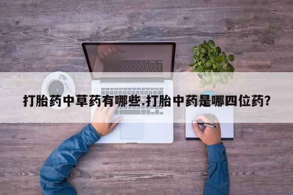 私人卖打胎药联系方式打胎药中草药有哪些.打胎中药是哪四位药？