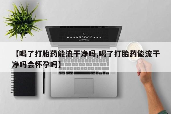 私人卖打胎药联系方式【喝了打胎药能流干净吗,喝了打胎药能流干净吗会怀孕吗】