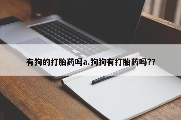私人卖打胎药联系方式有狗的打胎药吗a.狗狗有打胎药吗?？