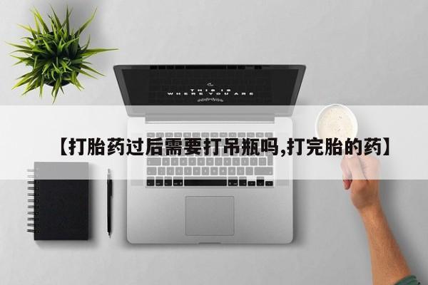 私人卖打胎药联系方式【打胎药过后需要打吊瓶吗,打完胎的药】