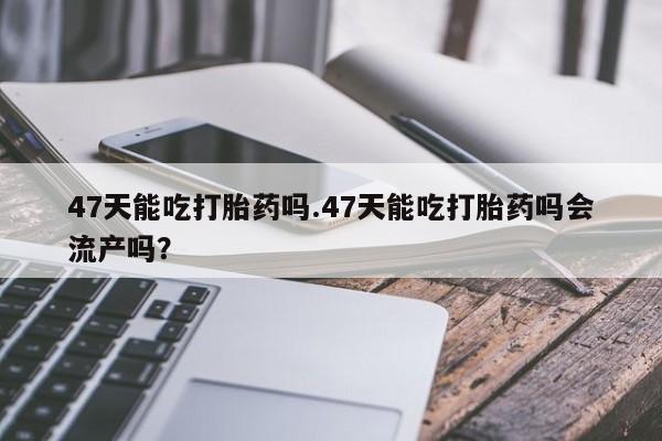 私人卖打胎药联系方式47天能吃打胎药吗.47天能吃打胎药吗会流产吗？