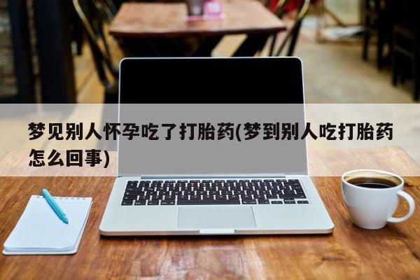 私人卖打胎药联系方式梦见别人怀孕吃了打胎药(梦到别人吃打胎药怎么回事)