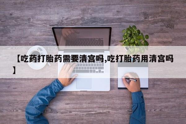 私人卖打胎药联系方式【吃药打胎药需要清宫吗,吃打胎药用清宫吗】