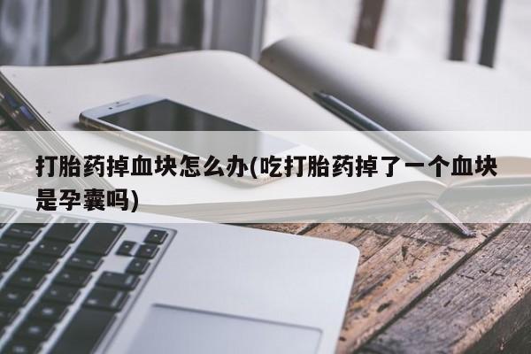 私人卖打胎药联系方式打胎药掉血块怎么办(吃打胎药掉了一个血块是孕囊吗)