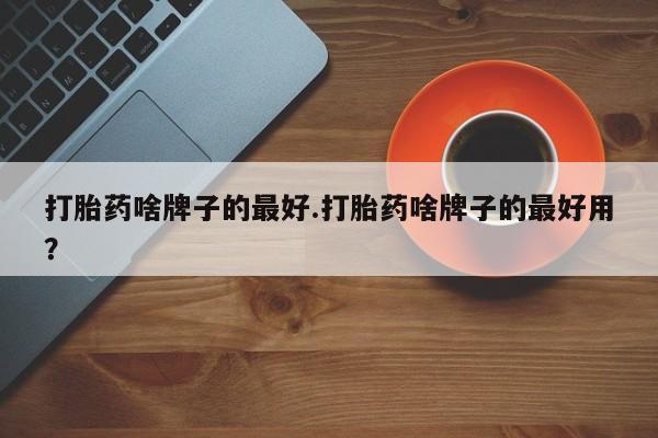 私人卖打胎药联系方式打胎药啥牌子的最好.打胎药啥牌子的最好用？