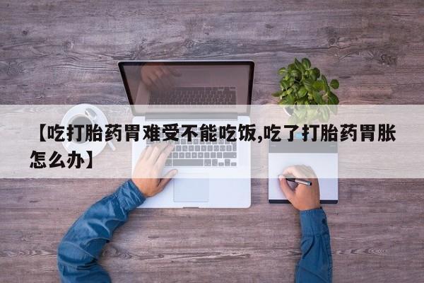 私人卖打胎药联系方式【吃打胎药胃难受不能吃饭,吃了打胎药胃胀怎么办】