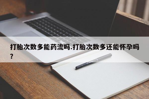 私人卖打胎药联系方式打胎次数多能药流吗.打胎次数多还能怀孕吗？