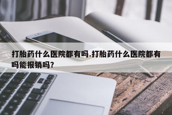 私人卖打胎药联系方式打胎药什么医院都有吗.打胎药什么医院都有吗能报销吗？