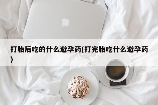 私人卖打胎药联系方式打胎后吃的什么避孕药(打完胎吃什么避孕药)