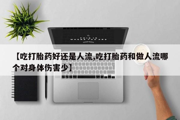 私人卖打胎药联系方式【吃打胎药好还是人流,吃打胎药和做人流哪个对身体伤害少】
