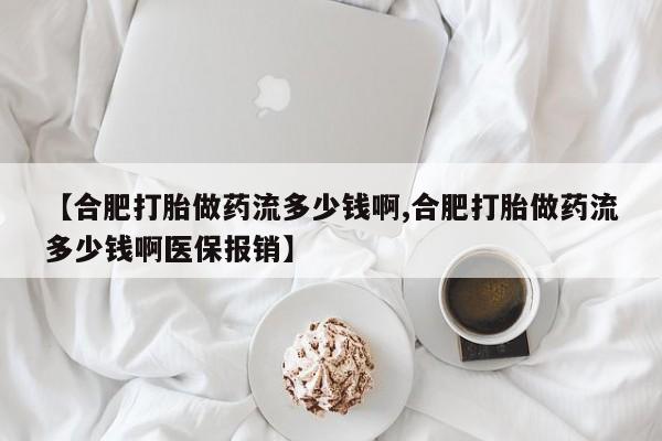 私人卖打胎药联系方式【合肥打胎做药流多少钱啊,合肥打胎做药流多少钱啊医保报销】