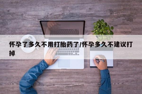私人卖打胎药联系方式怀孕了多久不用打胎药了/怀孕多久不建议打掉