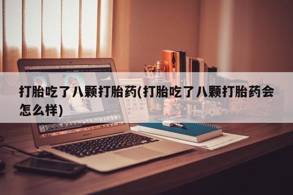 私人卖打胎药联系方式打胎吃了八颗打胎药(打胎吃了八颗打胎药会怎么样)
