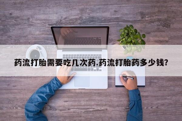私人卖打胎药联系方式药流打胎需要吃几次药.药流打胎药多少钱？