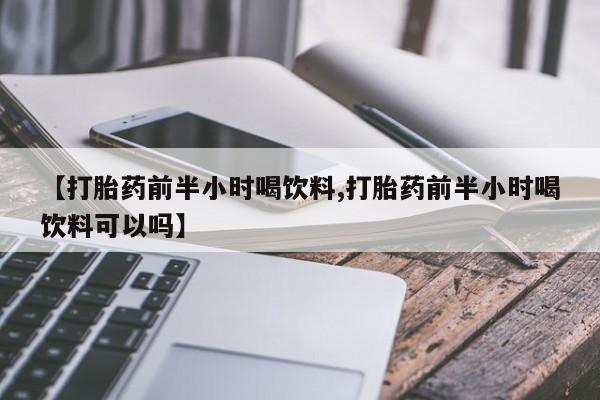 私人卖打胎药联系方式【打胎药前半小时喝饮料,打胎药前半小时喝饮料可以吗】