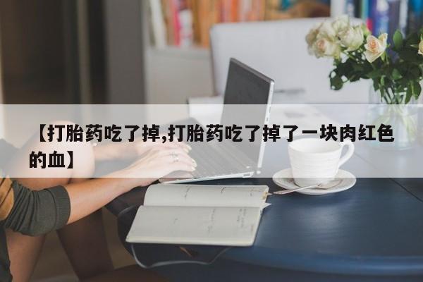 私人卖打胎药联系方式【打胎药吃了掉,打胎药吃了掉了一块肉红色的血】
