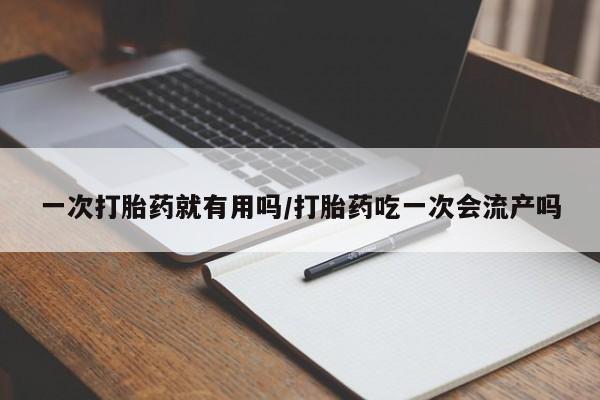 私人卖打胎药联系方式一次打胎药就有用吗/打胎药吃一次会流产吗