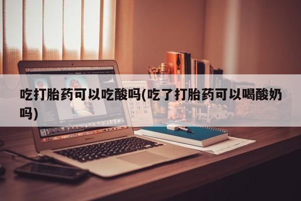 私人卖打胎药联系方式吃打胎药可以吃酸吗(吃了打胎药可以喝酸奶吗)