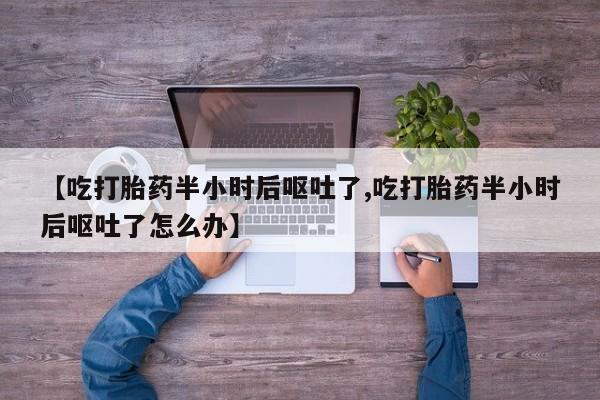 私人卖打胎药联系方式【吃打胎药半小时后呕吐了,吃打胎药半小时后呕吐了怎么办】