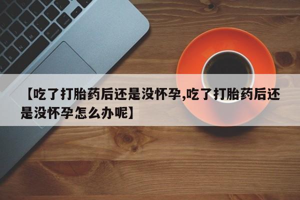 私人卖打胎药联系方式【吃了打胎药后还是没怀孕,吃了打胎药后还是没怀孕怎么办呢】