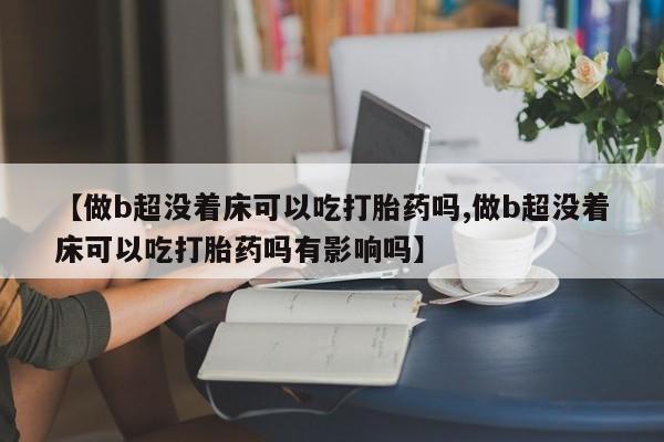 私人卖打胎药联系方式【做b超没着床可以吃打胎药吗,做b超没着床可以吃打胎药吗有影响吗】