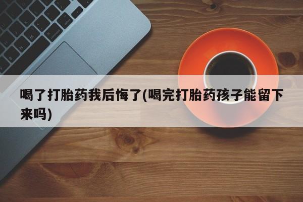 私人卖打胎药联系方式喝了打胎药我后悔了(喝完打胎药孩子能留下来吗)