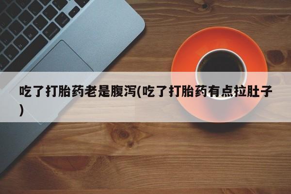 私人卖打胎药联系方式吃了打胎药老是腹泻(吃了打胎药有点拉肚子)