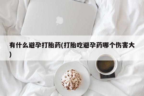 私人卖打胎药联系方式有什么避孕打胎药(打胎吃避孕药哪个伤害大)