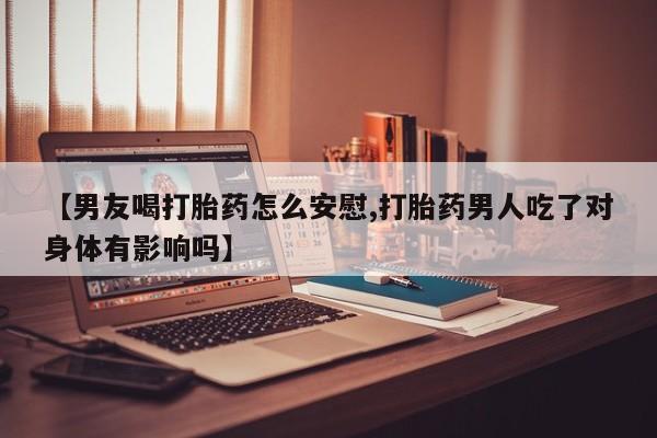 私人卖打胎药联系方式【男友喝打胎药怎么安慰,打胎药男人吃了对身体有影响吗】