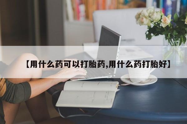 私人卖打胎药联系方式【用什么药可以打胎药,用什么药打胎好】