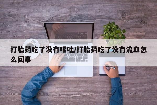 私人卖打胎药联系方式打胎药吃了没有呕吐/打胎药吃了没有流血怎么回事