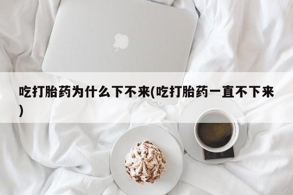 私人卖打胎药联系方式吃打胎药为什么下不来(吃打胎药一直不下来)
