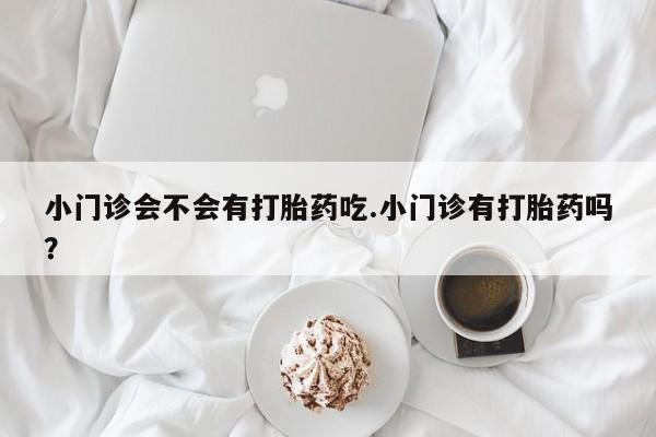 私人卖打胎药联系方式小门诊会不会有打胎药吃.小门诊有打胎药吗？