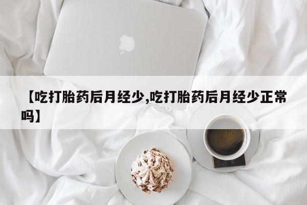 私人卖打胎药联系方式【吃打胎药后月经少,吃打胎药后月经少正常吗】