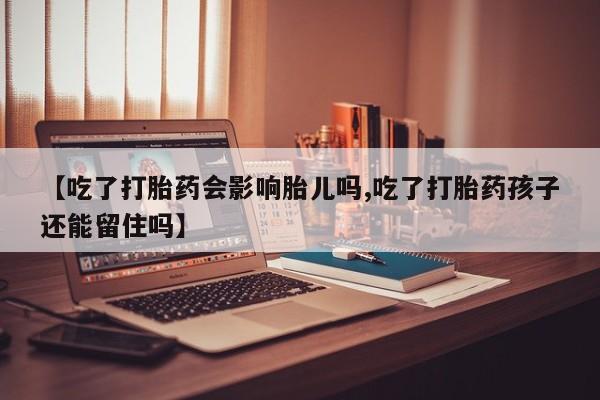 私人卖打胎药联系方式【吃了打胎药会影响胎儿吗,吃了打胎药孩子还能留住吗】