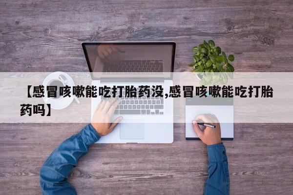 私人卖打胎药联系方式【感冒咳嗽能吃打胎药没,感冒咳嗽能吃打胎药吗】