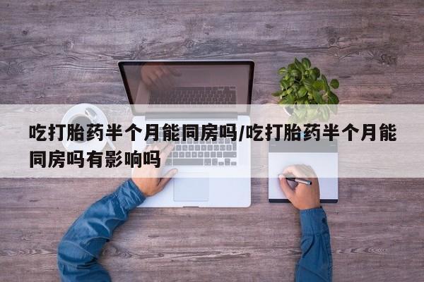 私人卖打胎药联系方式吃打胎药半个月能同房吗/吃打胎药半个月能同房吗有影响吗