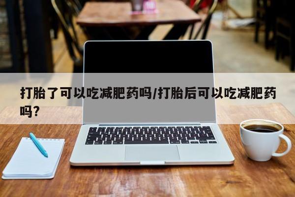 私人卖打胎药联系方式打胎了可以吃减肥药吗/打胎后可以吃减肥药吗?