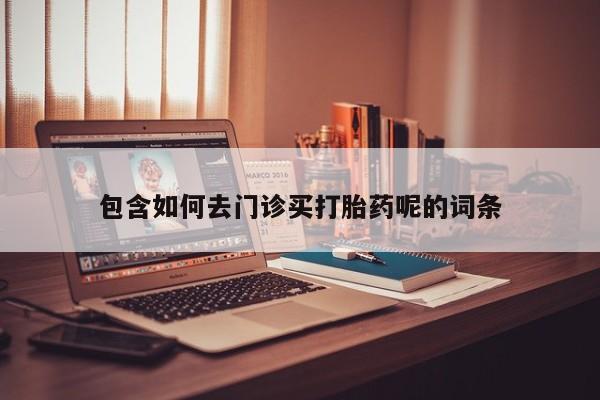 私人卖打胎药联系方式包含如何去门诊买打胎药呢的词条