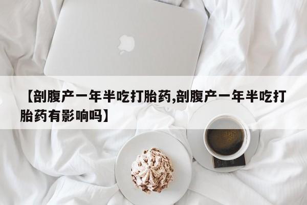 私人卖打胎药联系方式【剖腹产一年半吃打胎药,剖腹产一年半吃打胎药有影响吗】