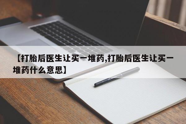 私人卖打胎药联系方式【打胎后医生让买一堆药,打胎后医生让买一堆药什么意思】