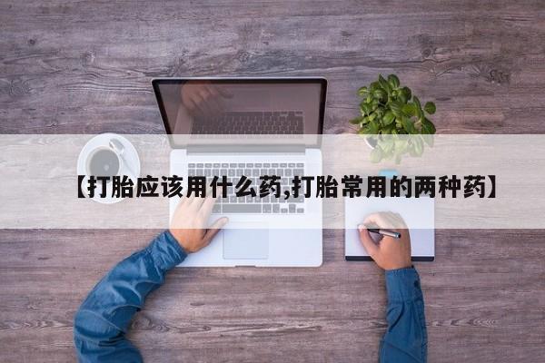私人卖打胎药联系方式【打胎应该用什么药,打胎常用的两种药】
