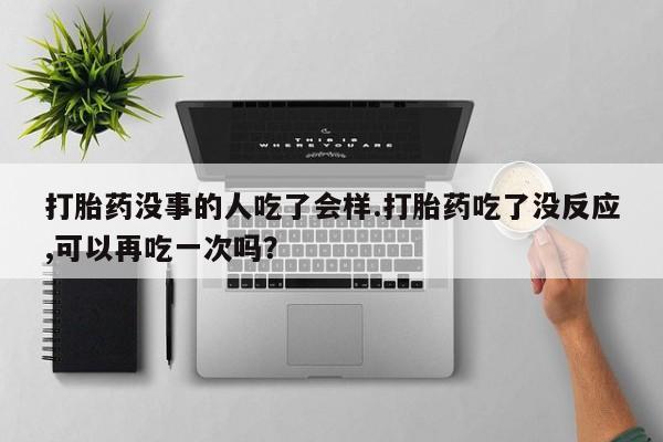私人卖打胎药联系方式打胎药没事的人吃了会样.打胎药吃了没反应,可以再吃一次吗？