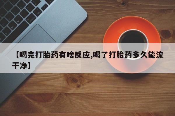 私人卖打胎药联系方式【喝完打胎药有啥反应,喝了打胎药多久能流干净】