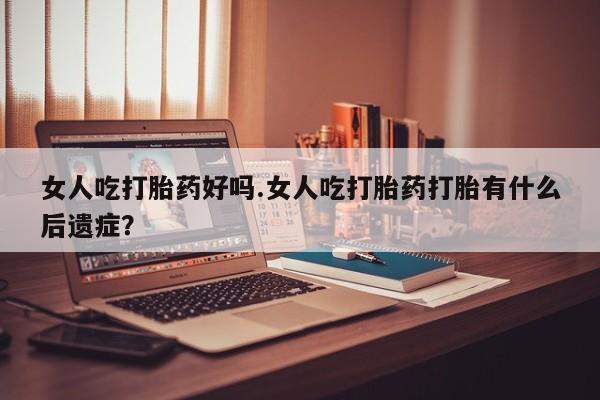 私人卖打胎药联系方式女人吃打胎药好吗.女人吃打胎药打胎有什么后遗症？