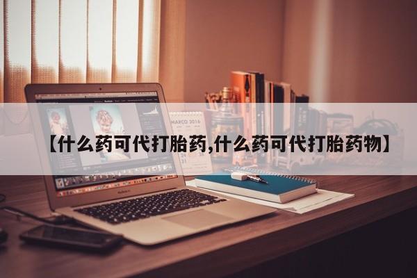 私人卖打胎药联系方式【什么药可代打胎药,什么药可代打胎药物】