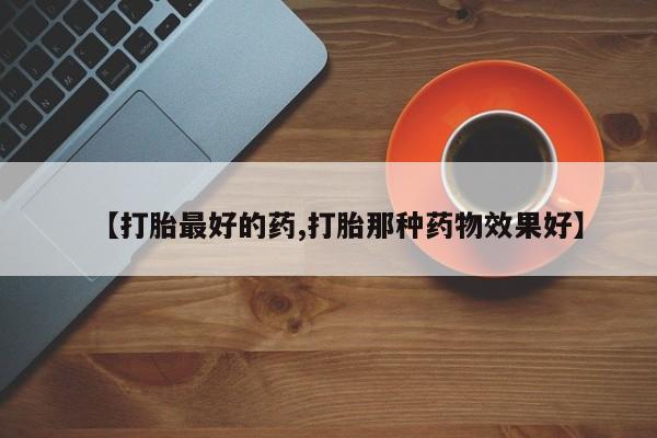 私人卖打胎药联系方式【打胎最好的药,打胎那种药物效果好】